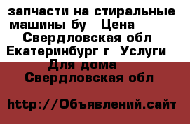 запчасти на стиральные машины бу › Цена ­ 200 - Свердловская обл., Екатеринбург г. Услуги » Для дома   . Свердловская обл.